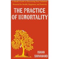 The Practice of Immortality: A Monks Guide to Discovering Your Unlimited Potential for Health, Happiness, and Positivity