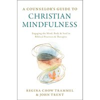 A Counselor's Guide to Christian Mindfulness: Engaging the Mind, Body, and Soul in Biblical Practices and Therapies
