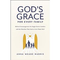 God's Grace for Every Family: Biblical Encouragement for Single-Parent Families and the Churches That Seek to Love Them Well