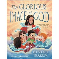 The Glorious Image of God: How Jesus Reveals Who God Made You to Be