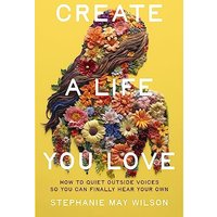 Create a Life You Love: How to Quiet Outside Voices So You Can Finally Hear Your Own