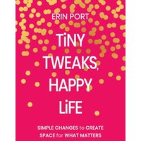 Tiny Tweaks, Happy Life: Simple Changes to Create Space for What Matters