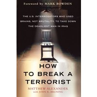 How to Break a Terrorist The U.S. Interrogators Who Used Brains, Not Brutality, to Take Down the Dea