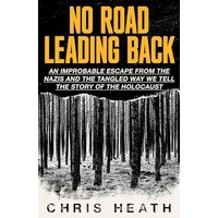 No Road Leading Back: An Improbable Escape From the Nazis And the Tangled Way We Tell the Story of the Holocaust