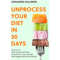Unprocess Your Diet in 30 Days: How to Cut Ultra-Processed Foods for Good to Crush Cravings, Lose Weight and Feel Energised