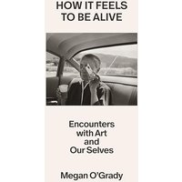 How It Feels to Be Alive: Encounters With Art and Our Selves