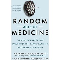 Random Acts of Medicine: The Hidden Forces That Sway Doctors, Impact Patients, and Shape Our Health