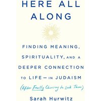 Here All Along: Finding Meaning, Spirituality, and a Deeper Connection to Life--in Judaism (After Finally Choosing to Look There)