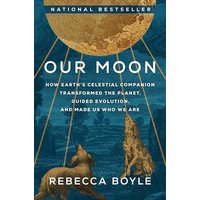 Our Moon: How Earth's Celestial Companion Transformed the Planet, Guided Evolution, and Made Us Who We Are