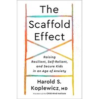 The Scaffold Effect: Raising Resilient, Self-Reliant, and Secure Kids in an Age of Anxiety