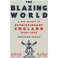 The Blazing World: A New History of Revolutionary England, 1603-1689