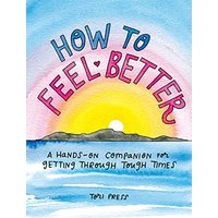 How to Feel Better: A Hands-On Companion for Getting Through Tough Times