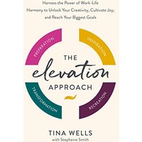 The Elevation Approach: Harness the Power of Work-Life Harmony to Unlock Your Creativity, Cultivate Joy, and Reach Your Biggest Goals