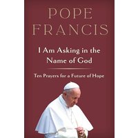 I Am Asking in the Name of God: Ten Prayers for a Future of Hope
