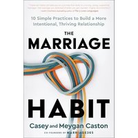 The Marriage Habit: 10 Simple Practices to Build a More Intentional, Thriving Relationship