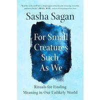 For Small Creatures Such as We: Rituals for Finding Meaning in Our Unlikely World