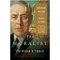 The Moralist: Woodrow Wilson and the World He Made