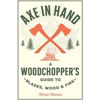 Axe in Hand: A Woodchopper's Guide to Blades, Wood, and Fire