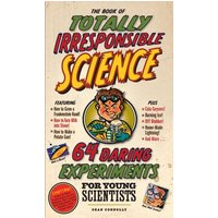 The Book of Totally Irresponsible Science 64 Daring Experiments for Young Scientists