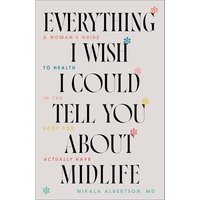Everything I Wish I Could Tell You About Midlife: A Woman's Guide to Health in the Body You Actually Have