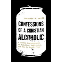 Confessions of a Christian Alcoholic: A Candid Conversation on Drinking, Addiction, and How to Break Free