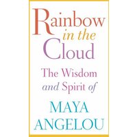 Rainbow in the Cloud: The Wisdom and Spirit of Maya Angelou