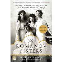 The Romanov Sisters: The Lost Lives of the Daughters of Nicholas and Alexandra