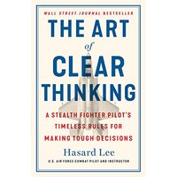 The Art of Clear Thinking: A Stealth Fighter Pilot's Timeless Rules for Making Tough Decisions