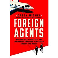Foreign Agents: How American Lobbyists and Lawmakers Threaten Democracy Around the World