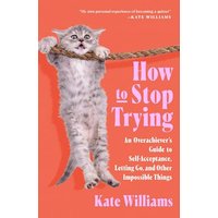 How to Stop Trying: An Overachievers Guide to Self-Acceptance, Letting Go, and Other Impossible Things