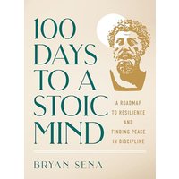 100 Days to a Stoic Mind: A Roadmap to Resilience and Finding Peace in Discipline