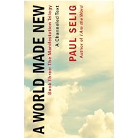 A World Made New: A Channeled Text (The Manifestation Trilogy, Bk. 3)