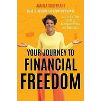 Your Journey to Financial Freedom: A Step-By-Step Guide to Achieving Wealth and Happiness