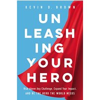 Unleashing Your Hero: Rise Above Any Challenge, Expand Your Impact, and Be the Hero the World Needs