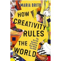 How Creativity Rules the World: The Art and Business of Turning Your Ideas Into Gold