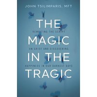 The Magic in the Tragic: Rewriting the Script on Grief and Discovering Happiness in Our Darkest Days