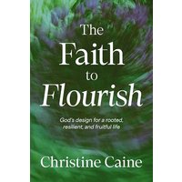 The Faith to Flourish: God's Design for a Rooted, Resilient, and Fruitful Life