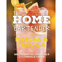 Mezcal & Tequila: 120+ Essential Cocktails for the Tequila Lover (The Home Bartender)
