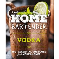 The Home Bartender: Vodka: 120+ Essential Cocktails for the Vodka Lover