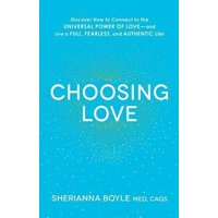 Choosing Love: Discover How to Connect to the Universal Power of Love - and Live a Full, Fearless, and Authentic Life!