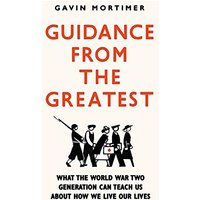 Guidance from the Greatest: What the World War Two Generation Can Teach Us About How We Live Our Lives