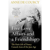 Five Love Affairs and a Friendship: The Paris Life of Nancy Cunard, Icon of the Jazz Age