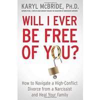 Will I Ever Be Free of You? How to Navigate a High-Conflict Divorce From a Narcissist and Heal Your Family