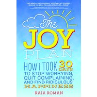 The Joy Plan: How I Took 30 Days to Stop Worrying, Quit Complaining, and Find Ridiculous Happiness