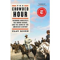 The Crowded Hour: Theodore Roosevelt, the Rough Riders, and the Dawn of the American Century