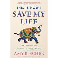 This Is How I Save My Life: From California to India, a True Story Of Finding Everything When You Are Willing To Try Anything