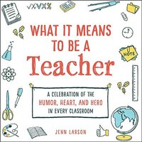 What It Means to Be a Teacher: A Celebration of the Humor, Heart, and Hero in Every Classroom