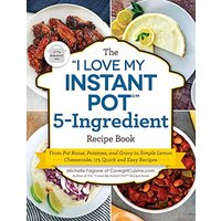 The "I Love My Instant Pot" 5-Ingredient Recipe Book: From Pot Roast, Potatoes, and Gravy to Simple Lemon Cheesecake, 175 Quick and Easy Recipes