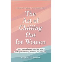 The Art of Chilling Out for Women: 100+ Ways to Replace Worry and Stress with Spiritual Healing, Self-Care, and Self-Love
