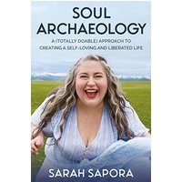 Soul Archaeology: A (Totally Doable) Approach to Creating a Self-Loving and Liberated Life